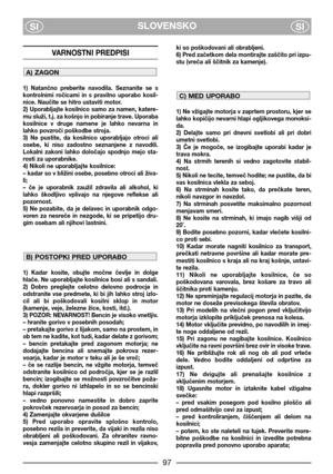 Page 99SLOVENSKO
SISI
VARNOSTNI PREDPISI
1)  Natančno  preberite  navodila.  Seznanite  se  s
kontrolnimi  ročicami  in  s  pravilno  uporabo  kosil-
nice. Naučite se hitro ustaviti motor.
2)  Uporabljajte  kosilnico  samo  za  namen,  katere-
mu služi, t.j. za košnjo in pobiranje trave. Uporaba
kosilnice  v  druge  namene  je  lahko  nevarna  in
lahko povzroči poškodbe stroja.
3)  Ne  pustite,  da  kosilnico  uporabljajo  otroci  ali
osebe,  ki  niso  zadostno  seznanjene  z  navodili.
Lokalni  zakoni  lahko...