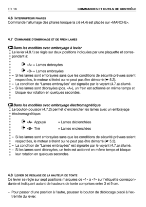 Page 194.6 INTERRUPTEUR PHARES
Commande lallumage des phares lorsque la clé (4.4) est placée sur «MARCHE».
4.7 C
OMMANDE D’EMBRAYAGE ET DE FREIN LAMES
Dans les modèles avec embrayage à levier
Le levier (4.9.1) se règle sur deux positions indiquées par une plaquette et corres-
pondant à:
«A» = Lames debrayées  
«B» = Lames embrayées 
– Si les lames sont embrayées sans que les conditions de sécurité prévues soient
respectées, le moteur séteint ou ne peut pas être démarré (☛5.2).
– La condition de “Lames...