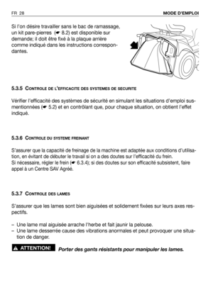 Page 29Si l’on désire travailler sans le bac de ramassage,
un kit pare-pierres  (☛8.2) est disponible sur
demande; il doit être fixé à la plaque arrière
comme indiqué dans les instructions correspon-
dantes.
5.3.5 C
ONTROLE DE L’EFFICACITE DES SYSTEMES DE SECURITE
Vérifier l’efficacité des systèmes de sécurité en simulant les situations d’emploi sus-
mentionnées (☛5.2) et en contrôlant que, pour chaque situation, on obtient l’effet
indiqué.
5.3.6
CONTROLE DU SYSTEME FREINANT
S’assurer que la capacité de...