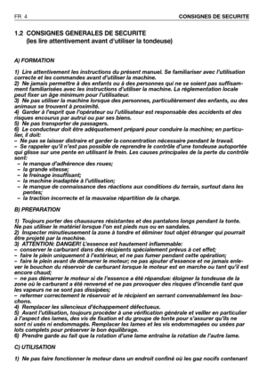 Page 51.2 CONSIGNES GENERALES DE SECURITE
(les lire attentivement avant dutiliser la tondeuse)
A) FORMATION
1)  Lire attentivement les instructions du présent manuel. Se familiariser avec l’utilisation
correcte et les commandes avant d’utiliser la machine.
2)  Ne jamais permettre à des enfants ou à des personnes qui ne se soient pas suffisam-
ment familiarisées avec les instructions d’utiliser la machine. La réglementation locale
peut fixer un âge minimum pour l’utilisateur.
3)  Ne pas utiliser la machine...