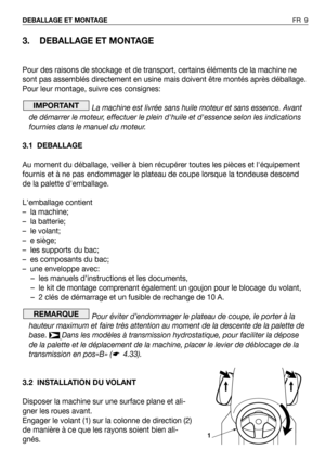 Page 103. DEBALLAGE ET MONTAGE
Pour des raisons de stockage et de transport, certains éléments de la machine ne
sont pas assemblés directement en usine mais doivent être montés après déballage.
Pour leur montage, suivre ces consignes:
La machine est livrée sans huile moteur et sans essence. Avant
de démarrer le moteur, effectuer le plein dhuile et dessence selon les indications
fournies dans le manuel du moteur.
3.1 DEBALLAGE
Au moment du déballage, veiller à bien récupérer toutes les pièces et léquipement...