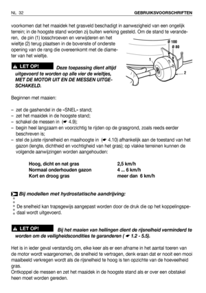 Page 33voorkomen dat het maaidek het grasveld beschadigt in aanwezigheid van een ongelijk
terrein; in de hoogste stand worden zij buiten werking gesteld. Om de stand te verande-
ren,  de pin (1) losschroeven en verwijderen en het
wieltje (2) terug plaatsen in de bovenste of onderste
opening van de rang die overeenkomt met de diame-
ter van het wieltje.
Deze toepassing dient altijd
uitgevoerd te worden op alle vier de wieltjes,
MET DE MOTOR UIT EN DE MESSEN UITGE-
SCHAKELD.
Beginnen met maaien:
–  zet de...