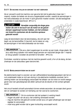 Page 375.4.11 DE MACHINE STALLEN EN GERUIME TIJD NIET GEBRUIKEN
Als er verwacht wordt de machine voor geruime tijd niet te gebruiken (meer dan 1
maand), moeten de kabels van de accu losgekoppeld worden, waarbij de aanwijzingen in
het instructieboekje van de motor in acht genomen moeten worden; vet alle bewegende
onderdelen in zoals beschreven  (☛6.2.1).
Verwijder zorgvuldig de droge gras-
resten die zich in de buurt van de motor en de geluid-
demper opgehoopt kunnen hebben, om het ontstaan
van brand te...