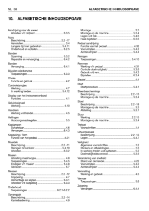 Page 59NL 58ALFABETISCHE INHOUDSOPGAVE
10. ALFABETISCHE INHOUDSOPGAVE
Montage ............................................................. 3.5
Montage op de machine ................................. 5.3.4
Legen v/d zak .................................................. 5.4.6
Haak bijstellen ................................................. 6.3.6
Pedaal aandrijving
Functie van het pedaal ..................................... 4.32
Vooruitrijden..................................................... 5.4.2...
