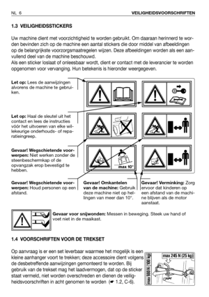 Page 71.3 VEILIGHEIDSSTICKERS
Uw machine dient met voorzichtigheid te worden gebruikt. Om daaraan herinnerd te wor-
den bevinden zich op de machine een aantal stickers die door middel van afbeeldingen
op de belangrijkste voorzorgsmaatregelen wijzen. Deze afbeeldingen worden als een aan-
vullend deel van de machine beschouwd.
Als een sticker loslaat of onleesbaar wordt, dient er contact met de leverancier te worden
opgenomen voor vervanging. Hun betekenis is hieronder weergegeven.
1.4 VOORSCHRIFTEN VOOR DE...