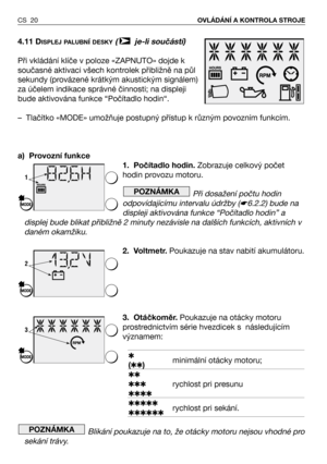 Page 21CS 20OVLÁDÁNÍ A KONTROLA STROJE
4.11 DISPLEJ PALUBNí DESKY(  je-li součástí)
Při vkládání klíče v poloze «ZAPNUTO» dojde k
současné aktivaci všech kontrolek přibližně na půl
sekundy (provázené krátkým akustickým signálem)
za účelem indikace správné činnosti; na displeji
bude aktivována funkce “Počítadlo hodin“.
– Tlačítko «MODE» umožňuje postupný přístup k různým povozním funkcím.
a) Provozní funkce
1. Počítadlo hodin.Zobrazuje celkový počet
hodin provozu motoru.
Při dosažení počtu hodin
odpovídajícímu...