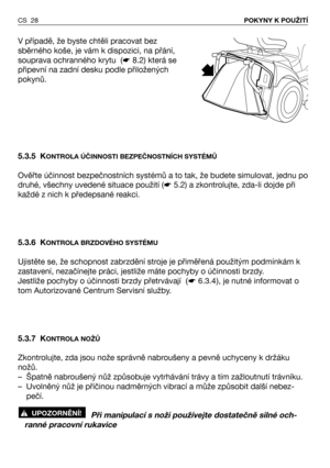 Page 29V případě, že byste chtěli pracovat bez
sběrného koše, je vám k dispozici, na přání,
souprava ochranného krytu  (☛8.2) která se
připevní na zadní desku podle přiložených
pokynů.
5.3.5 K
ONTROLA ÚČINNOSTI BEZPEČNOSTNÍCH SYSTÉMŮ
Ověřte účinnost bezpečnostních systémů a to tak, že budete simulovat, jednu po
druhé, všechny uvedené situace použití (☛5.2) a zkontrolujte, zda-li dojde při
každé z nich k předepsané reakci.
5.3.6 K
ONTROLA BRZDOVÉHO SYSTÉMU
Ujistěte se, že schopnost zabrzdění stroje je přiměřená...