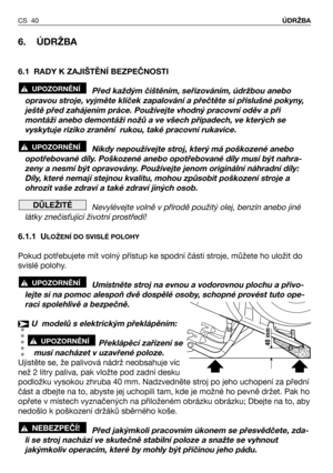 Page 41CS 40ÚDRŽBA
6. ÚDRŽBA
6.1 RADY K ZAJIŠTĚNÍ BEZPEČNOSTI
Před každým čištěním, seřizováním, údržbou anebo
opravou stroje, vyjměte klíček zapalování a přečtěte si příslušné pokyny,
ještě před zahájením práce. Používejte vhodný pracovní oděv a při
montáži anebo demontáži nožů a ve všech případech, ve kterých se
vyskytuje riziko zranění  rukou, také pracovní rukavice.
Nikdy nepoužívejte stroj, který má poškozené anebo
opotřebované díly. Poškozené anebo opotřebované díly musí být nahra-
zeny a nesmí být...