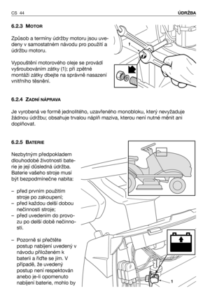 Page 45CS 44ÚDRŽBA
6.2.3 MOTOR
Způsob a termíny údržby motoru jsou uve-
deny v samostatném návodu pro použití a
údržbu motoru.
Vypouštění motorového oleje se provádí
vyšroubováním zátky (1); při zpětné
montáži zátky dbejte na správně nasazení
vnitřního těsnění.
6.2.4 Z
ADNÍ NÁPRAVA
Je vyrobená ve formě jednolitého, uzavřeného monobloku, který nevyžaduje
žádnou údržbu; obsahuje trvalou náplň maziva, kterou není nutné měnit ani
doplňovat.
6.2.5 B
ATERIE
Nezbytným předpokladem
dlouhodobé životnosti bate-
rie je...