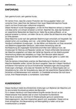 Page 2EINFÜHRUNG
Sehr geehrte Kundin, sehr geehrter Kunde,
Wir danken Ihnen, dass Sie unseren Produkten den Vorzug gegeben haben und
wünschen Ihnen, dass Ihnen der Gebrauch Ihrer neuen Rasenmähmaschine Freude
macht und Ihren Erwartungen vollkommen entspricht.
Dieses Handbuch wurde herausgegeben, um Sie mit Ihrer Maschine vertraut zu machen
und diese sicher und wirksam einsetzen zu können. Beachten Sie, dass das Handbuch
ein wesentlicher Bestandteil der Maschine ist. Halten Sie es stets griffbereit, um es...