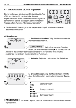 Page 21DE 20BEDIENUNGSEINRICHTUNGEN UND KONTROLLINSTRUMENTE
4.11 ARMATURENANZEIGE( falls vorgesehen)
Die Kontrolllampen aktivieren mit Zündschlüssel in Pos.
«EIN», und bleiben für ca. eine halbe Sekunde
eingeschaltet (mit einem kurzen akustischen Signal) um
den korrekten Betrieb anzuzeigen; dann wechselt die
Anzeige auf die Funktion “Betriebsstundenzähler“.
–Die Taste «MODE» ermöglicht den sequenziellen Zugriff auf die verschiedenen
Betriebsstundenzähler.
a) Betriebsarten
1. Betriebsstundenzähler.Zeigt die...