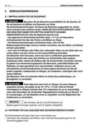 Page 25DE 24GEBRAUCHSANWEISUNG
5. GEBRAUCHSANWEISUNG
5.1 EMPFEHLUNGEN FÜR DIE SICHERHEIT
Benutzen Sie die Maschine ausschließlich für die Zwecke, für
die sie bestimmt ist (Mähen und Sammeln von Gras). 
Die Sicherheitseinrichtungen, mit denen die Maschine ausgestattet ist, dürfen
nicht verändert oder entfernt werden. SEIEN SIE SICH STETS BEWUSST, DASS
DER BENUTZER IMMER FÜR DRITTEN ZUGEFÜGTE SCHÄDEN
VERANTWORTLICH IST. Ehe die Maschine benutzt wird:
– die allgemeinen Sicherheitsvorschriften lesen  ( 
☛ 1.2), mit...