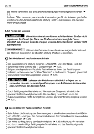 Page 31des Motors verhindern, falls die Sicherheitsbedingungen nicht eingehalten werden (☛
5.2).
In diesen Fällen muss man, nachdem die Voraussetzungen für das Anlassen geschaffen
worden sind, den Zündschlüssel in die Stellung «STOP» zurückstellen, ehe man den
Motor erneut anlässt.
5.4.2 F
AHREN DER MASCHINE
Diese Maschine ist zum Fahren auf öffentlichen Straßen nicht
zugelassen. Ihr Einsatz (im Sinne der Straßenverkehrsordnung) darf auss-
chließlich auf privatem Gelände erfolgen, welches dem öffentlichen...