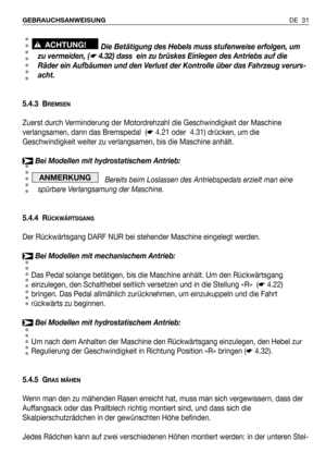 Page 32DE 31 GEBRAUCHSANWEISUNG
Die Betätigung des Hebels muss stufenweise erfolgen, um
zu vermeiden, (
☛4.32) dass  ein zu brüskes Einlegen des Antriebs auf die
Räder ein Aufbäumen und den Verlust der Kontrolle über das Fahrzeug verurs-
acht.
5.4.3 B
REMSEN
Zuerst durch Verminderung der Motordrehzahl die Geschwindigkeit der Maschine
verlangsamen, dann das Bremspedal  (☛ 4.21 oder  4.31) drücken, um die
Geschwindigkeit weiter zu verlangsamen, bis die Maschine anhält.
Bei Modellen mit hydrostatischem Antrieb:...