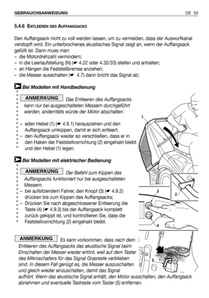 Page 34DE 33 GEBRAUCHSANWEISUNG
5.4.6 ENTLEEREN DESAUFFANGSACKS
Den Auffangsack nicht zu voll werden lassen, um zu vermeiden, dass der Auswurfkanal
verstopft wird. Ein unterbrochenes akustisches Signal zeigt an, wenn der Auffangsack
gefüllt ist. Dann muss man:
– die Motordrehzahl vermindern;
– in die Leerlaufstellung (N) (☛4.22 oder 4.32/33) stellen und anhalten;
– an Hängen die Feststellbremse anziehen;
– die Messer ausschalten (☛4.7) dann bricht das Signal ab;
Bei Modellen mit Handbedienung
Das Entleeren des...