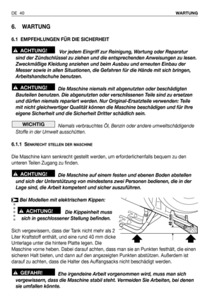 Page 41DE 40WARTUNG
6. WARTUNG
6.1 EMPFEHLUNGEN FÜR DIE SICHERHEIT
Vor jedem Eingriff zur Reinigung, Wartung oder Reparatur
sind der Zündschlüssel zu ziehen und die entsprechenden Anweisungen zu lesen.
Zweckmäßige Kleidung anziehen und beim Ausbau und erneuten Einbau der
Messer sowie in allen Situationen, die Gefahren für die Hände mit sich bringen,
Arbeitshandschuhe benutzen.
Die Maschine niemals mit abgenutzten oder beschädigten
Bauteilen benutzen. Die abgenutzten oder verschlissenen Teile sind zu ersetzen...