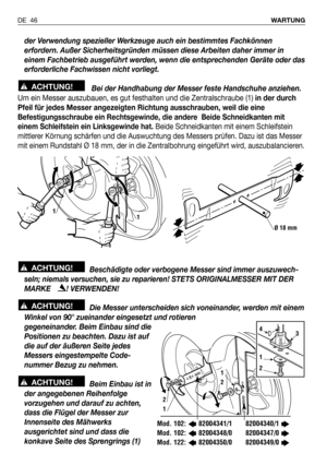 Page 47der Verwendung spezieller Werkzeuge auch ein bestimmtes Fachkönnen
erfordern. Außer Sicherheitsgründen müssen diese Arbeiten daher immer in
einem Fachbetrieb ausgeführt werden, wenn die entsprechenden Geräte oder das
erforderliche Fachwissen nicht vorliegt.
Bei der Handhabung der Messer feste Handschuhe anziehen.
Um ein Messer auszubauen, es gut festhalten und die Zentralschraube (1)in der durch
Pfeil für jedes Messer angezeigten Richtung ausschrauben, weil die eine
Befestigungsschraube ein...