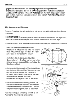 Page 48gegen das Messer drückt. Die Befestigungsschrauben (2) mit einem
Drehmomentschlüssel, der auf 45-50 Nm eingestellt ist, festziehen. Falls beim
Ausbau der Messer eine oder beide Naben (3) von der Welle abgezogen worden
sein sollten, muss man sich vergewissern, dass sich die Keile (4) richtig in ihren
Sitzen befinden.
6.3.2 A
USRICHTEN DERMÄHWERKS
Eine gute Einstellung des Mähwerks ist wichtig, um einen gleichmäßig gemähten Rasen
zu erhalten.
Um einen guten Schnitt zu erzielen, ist es in jedem Fall...