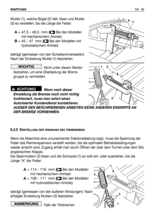 Page 50Mutter (1), welche Bügel (2) hält, lösen und Mutter
(3) so verstellen, bis die Länge der Feder:
A= 47,5 - 49,5  mm (Bei den Modellen
mit mechanischem Antrieb)
B= 45 - 47  mm (Bei den Modellen mit
hydrostatischem Antrieb)
beträgt (gemessen von den Scheibeninnenseiten).
Nach der Einstellung Mutter (1) festziehen. 
Nicht unter diesen Werten
festziehen, um eine Überlastung der Brems-
gruppe zu vermeiden.
Wenn nach dieser
Einstellung die Bremse noch nicht richtig
funktioniert, muss man sofort einen...