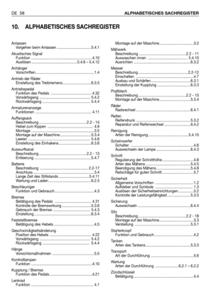 Page 59DE 58ALPHABETISCHES SACHREGISTER
10. ALPHABETISCHES SACHREGISTER
Montage auf der Maschine..................................3.2
Mähwerk
Beschreibung ...............................................2.2 - 11
Auswaschen innen  ....................................... 5.4.10
Ausrichten ........................................................6.3.2
Messer
Beschreibung .................................................2.2-12
Einschalten .........................................................4.7
Ausbau und...