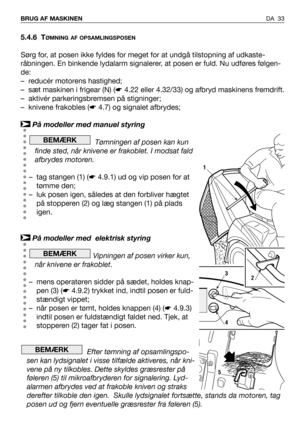 Page 34DA 33 BRUG AF MASKINEN 
5.4.6 TØMNING AF OPSAMLINGSPOSEN
Sørg for, at posen ikke fyldes for meget for at undgå tilstopning af udkaste-
råbningen. En binkende lydalarm signalerer, at posen er fuld. Nu udføres følgen-
de:
– reducér motorens hastighed;
– sæt maskinen i frigear (N) (☛4.22 eller 4.32/33) og afbryd maskinens fremdrift.
– aktivér parkeringsbremsen på stigninger;
– knivene frakobles (☛4.7) og signalet afbrydes;
På modeller med manuel styring
Tømningen af posen kan kun
finde sted, når knivene er...