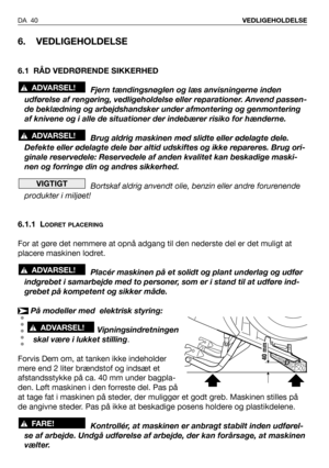 Page 41DA 40VEDLIGEHOLDELSE
6. VEDLIGEHOLDELSE
6.1 RÅD VEDRØRENDE SIKKERHED
Fjern tændingsnøglen og læs anvisningerne inden
udførelse af rengøring, vedligeholdelse eller reparationer. Anvend passen-
de beklædning og arbejdshandsker under afmontering og genmontering
af knivene og i alle de situationer der indebærer risiko for hænderne.
Brug aldrig maskinen med slidte eller ødelagte dele.
Defekte eller ødelagte dele bør altid udskiftes og ikke repareres. Brug ori-
ginale reservedele: Reservedele af anden kvalitet...