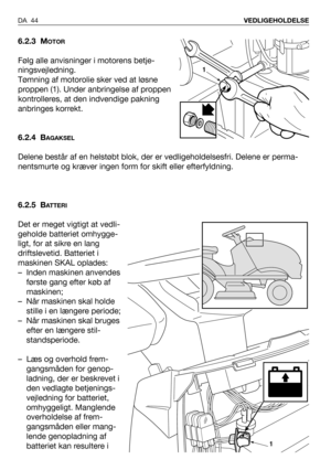 Page 45DA 44VEDLIGEHOLDELSE
6.2.3 MOTOR
Følg alle anvisninger i motorens betje-
ningsvejledning.
Tømning af motorolie sker ved at løsne
proppen (1). Under anbringelse af proppen
kontrolleres, at den indvendige pakning
anbringes korrekt.
6.2.4 B
AGAKSEL
Delene består af en helstøbt blok, der er vedligeholdelsesfri. Delene er perma-
nentsmurte og kræver ingen form for skift eller efterfyldning.
6.2.5 B
ATTERI
Det er meget vigtigt at vedli-
geholde batteriet omhygge-
ligt, for at sikre en lang
driftslevetid....