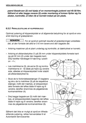 Page 48pænd låseskruen (2) ved hjælp af en momentnøgle justeret ved 45-50 Nm.
Såfremt et eller begge navene (3) under montering af kniven flytter sig fra
akslen, kontrollér, at kilen (4) er korrekt indsat på sin plads.
6.3.2 P
ARALLELSTILLING AF KLIPPERSKJOLD
Optimal justering af klipperskjoldet er af afgørende betydning for at opnå en ens-
artet klipning af græsplænen. 
For at opnå et optimalt resultat af græsklipningen anbefales
det, at den forreste del altid er 5-6 mm lavere end den bageste del.
– Anbring...