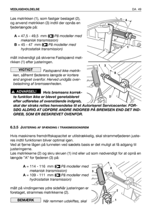 Page 50Løs møtrikken (1), som fastgør beslaget (2),
og anvend møtrikken (3) indtil der opnås en
fjederlængde på:
A= 47,5 - 49,5  mm (På modeller med
mekanisk transmission)
B= 45 - 47  mm (På modeller med
hydrostatisk transmission)
målt indvendigt på skiverne Fastspænd møt-
rikken (1) efter justeringen. 
Fastspænd ikke møtrik-
ken, såfremt fjederens længde er kortere
end angivet ovenfor. Herved undgås over-
belastning af bremseenheden.
Hvis bremsens korrek-
te funktion ikke er blevet genetableret
efter udførelse...