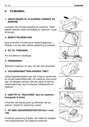 Page 57DA 56TILBEHØR
8. TILBEHØRA
1. VÆGTLODDER TIL PLACERING FORREST PÅ
MASKINE
Forbedrer den forreste stabilitet på maskinen. Dette
gælder specielt under anvendelse af maskinen i kupe-
ret terræn. 
2. BESKYTTELSESPLADE
Skal anvendes til erstatning af opsamlingsposen i
tilfælde, hvor der ikke udføres opsamling af græsset.
3. KIT TIL TRÆKNING
For at trække en anhænger.
4. PRESENNING
Beskytter maskinen for støv, når den ikke anvendes.
5. UDLIGNINGSBATTERILADEREN “CB01”
Udligningsbatteriladeren gør det muligt at...