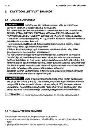 Page 25FI 24KÄYTTÖÖN LIITTYVÄT SÄÄNNÖT
5. KÄYTTÖÖN LIITTYVÄT SÄÄNNÖT
5.1 TURVALLISUUSOHJEET
Laitetta saa käyttää ainoastaan sille tarkoitettuun
käyttöön (ruohon leikkaamiseen ja keruuseen).
Älä poista tai käsittele omatoimisesti laitteeseen kuuluvia turvalaitteita.
MUISTA ETTÄ LAITTEEN KÄYTTÄJÄ ON AINA VASTUUSSA MUILLE
HENKILÖILLE AIHEUTUNEISTA VAHINGOISTA. Ennen laitteen käyttöä:
– lue hyvin turvallisuusohjeet ( 
☛ 1.2), etenkin kaltevan maaston vaihteita
ja leikkuuta koskevat kohdat);
– lue tarkkaan...