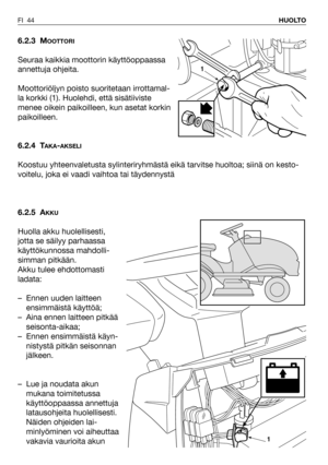 Page 45FI 44HUOLTO
6.2.3 MOOTTORI
Seuraa kaikkia moottorin käyttöoppaassa
annettuja ohjeita.
Moottoriöljyn poisto suoritetaan irrottamal-
la korkki (1). Huolehdi, että sisätiiviste
menee oikein paikoilleen, kun asetat korkin
paikoilleen.
6.2.4 T
AKA-AKSELI
Koostuu yhteenvaletusta sylinteriryhmästä eikä tarvitse huoltoa; siinä on kesto-
voitelu, joka ei vaadi vaihtoa tai täydennystä
6.2.5 A
KKU
Huolla akku huolellisesti,
jotta se säilyy parhaassa
käyttökunnossa mahdolli-
simman pitkään. 
Akku tulee ehdottomasti...