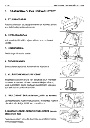 Page 57FI 56SAATAVANA OLEVA LISÄLAITTEET
8. SAATAVANA OLEVA LISÄVARUSTEET
1. ETUPAINOSARJA
Parantaa laitteen etutasapainoa ennen kaikkea silloin,
kun laitetta käytetään rinteissä.  
2. KIVISUOJASARJA
Voidaan käyttää säkin sijaan silloin, kun ruohoa ei
kerätä.
3. HINAUSSARJA
Peräkärryn hinausta varten.
4. SUOJAKANGAS
Suojaa laitetta pölyltä, kun se ei ole käytössä.
5. YLLÄPITOAKKULATURI CB01
Ylläpitoakkulaturin avulla voit säilyttää akun moitteet-
tomassa kunnossa laitteen seisokkiaikojen aikana,
joka puolestaan...