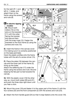 Page 13for the right (R) and
left (L) sides, and
attach them to the
frame using the screws
and nuts (9).
In electric tipping
models:
D)Mount both
rollers (10) on the
pins on the brackets
(11) with the collar
facing the bracket,
and secure them
with the snap rings (12). Fasten the
brackets to the front frame (2) using the
screws and nuts (13).
E)Insert the frame in the canvas cover
(14) making sure it is correctly positioned
on the base perimeter. 
Hook the plastic profiles onto the frame
tubes with the aid of...