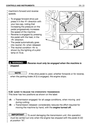 Page 24machines forward and reverse
speeds.
– To engage forward drive just
press it in the «F» direction with
your toe-cap, noting that
increasing the pressure on the
pedal progressively increases
the speed of the machine
– Reverse is engaged by pressing
the pedal with the heel, in the
«R» direction.
– The pedal automatically goes
into neutral «N» when released.
– The neutral condition «N» is
shown by the lighting of a pilot
lamp (4.10.e).
Reverse must only be engaged when the machine is
stopped.
If the drive...