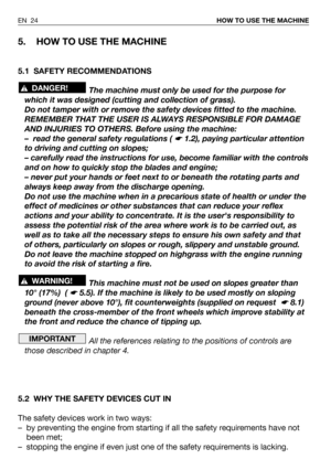 Page 25EN 24HOW TO USE THE MACHINE
5. HOW TO USE THE MACHINE
5.1 SAFETY RECOMMENDATIONS
The machine must only be used for the purpose for
which it was designed (cutting and collection of grass).
Do not tamper with or remove the safety devices fitted to the machine.
REMEMBER THAT THE USER IS ALWAYS RESPONSIBLE FOR DAMAGE
AND INJURIES TO OTHERS. Before using the machine:
– read the general safety regulations ( 
☛ 1.2), paying particular attention
to driving and cutting on slopes;
– carefully read the instructions...