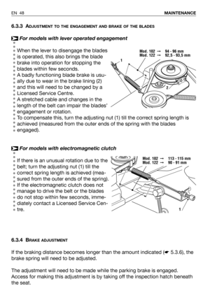 Page 496.3.3 ADJUSTMENT TO THE ENGAGEMENT AND BRAKE OF THE BLADES
For models with lever operated engagement
When the lever to disengage the blades
is operated, this also brings the blade
brake into operation for stopping the
blades within few seconds.
A badly functioning blade brake is usu-
ally due to wear in the brake lining (2)
and this will need to be changed by a
Licensed Service Centre. 
A stretched cable and changes in the
length of the belt can impair the blades’
engagement or rotation. 
To compensate...