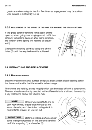 Page 51great care when using for the first few times as engagement may be sudden
until the belt is sufficiently run in.
6.3.6 A
DJUSTMENT OF THE SPRING OF THE PAWL FOR HOOKING THE GRASS-CATCHER
If the grass-catcher tends to jump about and to
open up when going over rough ground, or if it has
difficulty in hooking back on after being emptied,
the tension of the spring will need to be adjust-
ed(1).
Change the hooking point by using one of the
holes (2) until the required result is achieved.  
6.4 DISMANTLING AND...