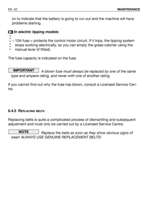 Page 53on to indicate that the battery is going to run out and the machine will have
problems starting.
In electric tipping models:
– 10A fuse = protects the control motor circuit. If it trips, the tipping system
stops working electrically, so you can empty the grass-catcher using the
manual lever (if fitted).
The fuse capacity is indicated on the fuse.
A blown fuse must always be replaced by one of the same
type and ampere rating, and never with one of another rating.
If you cannot find out why the fuse has...