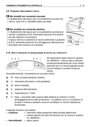 Page 20IT 19 COMANDI E STRUMENTI DI CONTROLLO
4.9 COMANDO RIBALTAMENTO SACCO
Nei modelli con comando manuale
Il ribaltamento del sacco per lo svuotamento avviene tra-
mite la  leva (4.9.1), estraibile dalla sua sede. 
Nei modelli con comando elettrico
Il ribaltamento del sacco per lo svuotamento avviene pre-
mendo il pulsante (4.9.2), tenendolo premuto fino all’arre-
sto del motorino di comando.
Il sacco ritorna in posizione di lavoro premendo il pulsante
(4.9.3), tenendolo premuto fino all’aggancio...