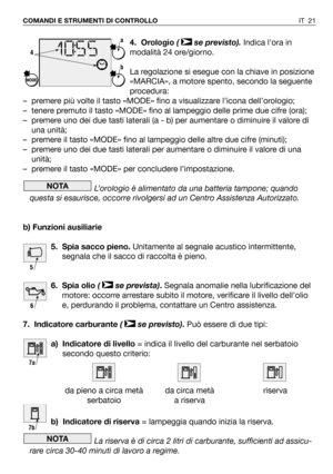 Page 224. Orologio( se previsto). Indica l’ora in
modalità 24 ore/giorno.
La regolazione si esegue con la chiave in posizione
«MARCIA», a motore spento, secondo la seguente
procedura:
– premere più volte il tasto «MODE» fino a visualizzare l’icona dell’orologio;
– tenere premuto il tasto «MODE» fino al lampeggio delle prime due cifre (ora);
– premere uno dei due tasti laterali (a - b) per aumentare o diminuire il valore di
una unità;
– premere il tasto «MODE» fino al lampeggio delle altre due cifre (minuti);
–...