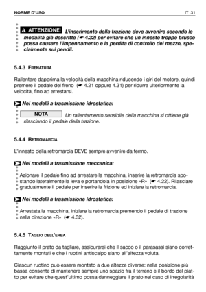 Page 32IT 31 NORME D’USO
L’inserimento della trazione deve avvenire secondo le
modalità già descritte (
☛4.32) per evitare che un innesto troppo brusco
possa causare l’impennamento e la perdita di controllo del mezzo, spe-
cialmente sui pendii.
5.4.3 F
RENATURA
Rallentare dapprima la velocità della macchina riducendo i giri del motore, quindi
premere il pedale del freno  (☛4.21 oppure 4.31) per ridurre ulteriormente la
velocità, fino ad arrestarsi.
Nei modelli a trasmissione idrostatica:
Un rallentamento...