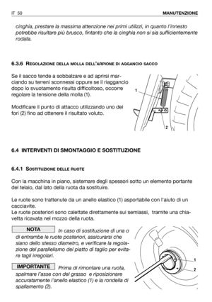 Page 51cinghia, prestare la massima attenzione nei primi utilizzi, in quanto l’innesto
potrebbe risultare più brusco, fintanto che la cinghia non si sia sufficientemente
rodata.
6.3.6 R
EGOLAZIONE DELLA MOLLA DELL’ARPIONE DI AGGANCIO SACCO
Se il sacco tende a sobbalzare e ad aprirsi mar-
ciando su terreni sconnessi oppure se il riaggancio
dopo lo svuotamento risulta difficoltoso, occorre
regolare la tensione della molla (1).
Modificare il punto di attacco utilizzando uno dei
fori (2) fino ad ottenere il...