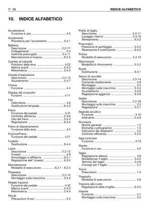 Page 59IT 58INDICE ALFABETICO
10. INDICE ALFABETICO
Piatto di taglio
Descrizione .......................................... 2.2-11
Lavaggio interno ................................... 5.4.10
Allineamento ........................................... 6.3.2
Pneumatici
Pressione di gonfiaggio  .......................... 5.3.2
Riparazione e sostituzione  ..................... 6.4.2
Pulizia
Modalità di esecuzione  ........................ 5.4.10
Rifornimenti
Modalità di rifornimento  ......................... 5.3.3...