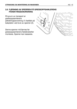 Page 163.8 FJERNING AV SPERREN PÅ GRESSOPPSAMLERENS
PÅHEKTINGSANORDNING
På grunn av transport er
gressoppsamlerens
påhektingsanordning (1) fastlåst på
bakplaten ved bruk av sperren (2).
Denne sperren må fjernes før
gressoppsamlerens festebraketter
monteres. Sperren kan kasseres.
NO 15 UTPAKKING OG MONTERING AV MASKINEN
2
1 