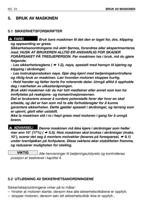 Page 25NO 24BRUK AV MASKINEN
5. BRUK AV MASKINEN
5.1 SIKKERHETSFORSKRIFTER
Bruk bare maskinen til det den er laget for, dvs. klipping
og oppsamling av gress.
Sikkerhetsanordningene må aldri fjernes, forandres eller eksperimenteres
med. HUSK AT BRUKEREN ALLTID ER ANSVARLIG FOR SKADER
FORÅRSAKET PÅ TREDJEPERSON. Før maskinen tas i bruk, må du gjøre
følgende:
- Les sikkerhetsreglene ( 
☛ 1.2), nøye, spesielt med hensyn til kjøring og
klipping i skråninger.
- Les instruksjonsboken nøye. Gjør deg kjent med...