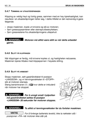 Page 355.4.7 TØMMING AV UTKASTERÅPNINGEN
Klipping av veldig høyt og fuktig gress, sammen med en høy kjørehastighet, kan
resultere i at utkasteråpningen tetter seg. I dette tilfellet er det nødvendig å gjøre
følgende:
– stopp maskinen, kople ut knivene og slå av motoren;
– fjern gressoppsamleren eller steinsprutbeskyttelsen;
– fjern gressrestene fra utkasteråpningens utløpshull.
Motoren må alltid være slått av når dette arbeidet
gjøres.
5.4.8 S
LUTT PÅ KLIPPINGEN
Når klippingen er ferdig, må knivene koples ut,...