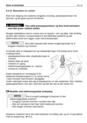 Page 365.4.10 RENGJØRING OG LAGRING
Etter hver klipping må maskinen rengjøres utvendig, gressoppsamleren må
tømmes, og alt gress og jord må fjernes.
Tøm alltid gressoppsamleren, og ikke forlat beholdere
med klipt gress i lukkete lokaler.
Rengjør plastdelene med en svamp som er dyppet i vann og såpe. Vær forsiktig
og ikke væt motoren, komponentene til det elektriske systemet og det
elektroniske kortet som ligger under instrumentpanelet.
Bruk aldri høytrykk eller sterke rengjøringsmidler for å
rengjøre maskinen...