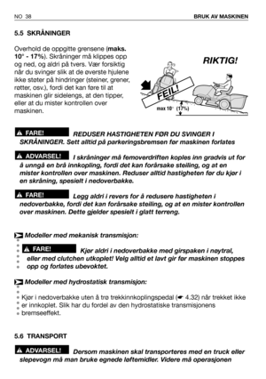 Page 39NO 38BRUK AV MASKINEN
5.5 SKRÅNINGER
Overhold de oppgitte grensene (maks.
10° - 17%). Skråninger må klippes opp
og ned, og aldri på tvers. Vær forsiktig
når du svinger slik at de øverste hjulene
ikke støter på hindringer (steiner, grener,
røtter, osv.), fordi det kan føre til at
maskinen glir sidelengs, at den tipper,
eller at du mister kontrollen over
maskinen.
REDUSER HASTIGHETEN FØR DU SVINGER I
SKRÅNINGER. Sett alltid på parkeringsbremsen før maskinen forlates
I skråninger må femoverdriften koples...