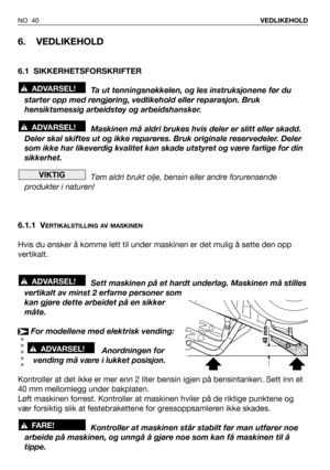 Page 41NO 40VEDLIKEHOLD
6. VEDLIKEHOLD
6.1 SIKKERHETSFORSKRIFTER
Ta ut tenningsnøkkelen, og les instruksjonene før du
starter opp med rengjøring, vedlikehold eller reparasjon. Bruk
hensiktsmessig arbeidstøy og arbeidshansker.
Maskinen må aldri brukes hvis deler er slitt eller skadd.
Deler skal skiftes ut og ikke repareres. Bruk originale reservedeler. Deler
som ikke har likeverdig kvalitet kan skade utstyret og være farlige for din
sikkerhet.
Tøm aldri brukt olje, bensin eller andre forurensende
produkter i...